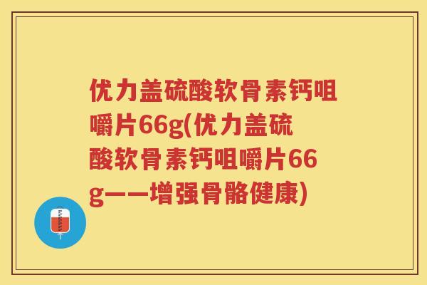 优力盖硫酸软骨素钙咀嚼片66g(优力盖硫酸软骨素钙咀嚼片66g——增强骨骼健康)