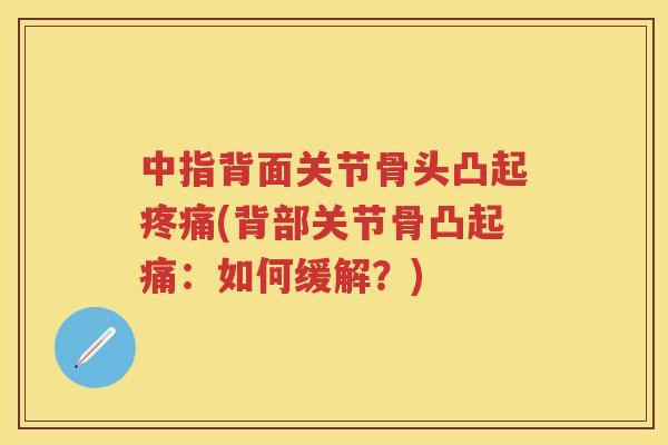 中指背面关节骨头凸起(背部关节骨凸起痛：如何缓解？)