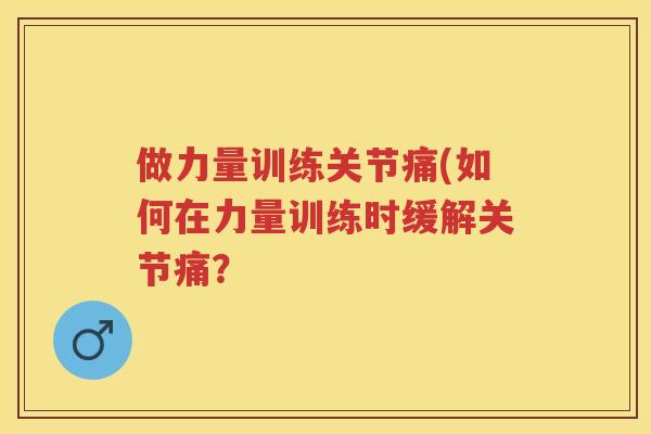 做力量训练关节痛(如何在力量训练时缓解关节痛？