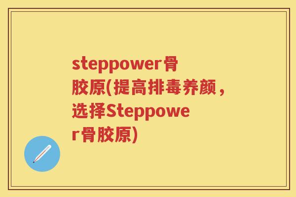 steppower骨胶原(提高养颜,选择Steppower骨胶原) steppower骨胶原(提高养颜,选择Steppower骨胶原)