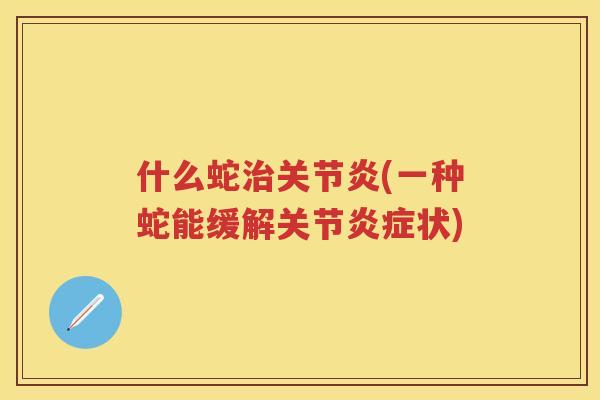 什么蛇(一种蛇能缓解关节状) 什么蛇(一种蛇能缓解关节状)