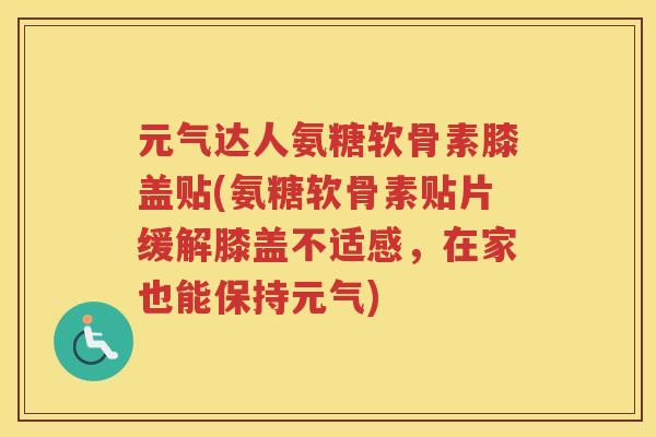 元气达人氨糖软骨素膝盖贴(氨糖软骨素贴片缓解膝盖不适感，在家也能保持元气)