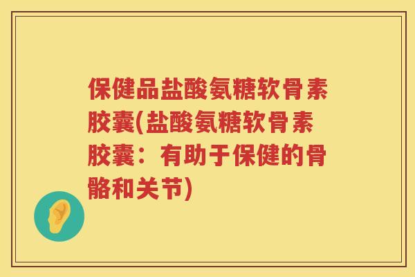 保健品盐酸氨糖软骨素胶囊(盐酸氨糖软骨素胶囊：有助于保健的骨骼和关节)