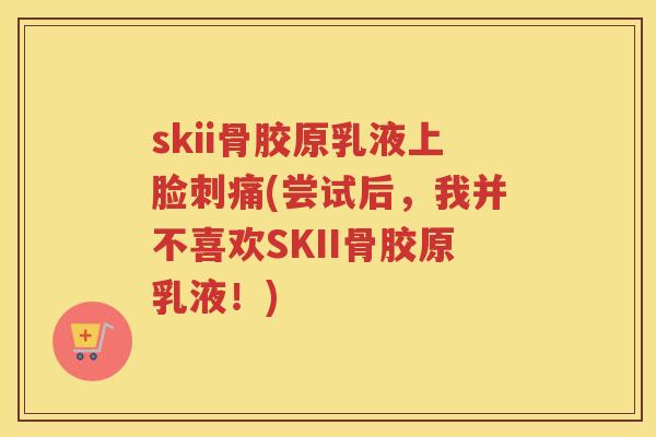 skii骨胶原乳液上脸刺痛(尝试后，我并不喜欢SKII骨胶原乳液！)