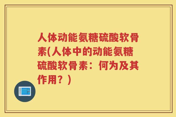 人体动能氨糖硫酸软骨素(人体中的动能氨糖硫酸软骨素：何为及其作用？)