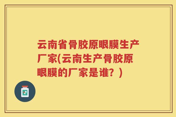 云南省骨胶原眼膜生产厂家(云南生产骨胶原眼膜的厂家是谁?) 云南省骨胶原眼膜生产厂家(云南生产骨胶原眼膜的厂家是谁?)