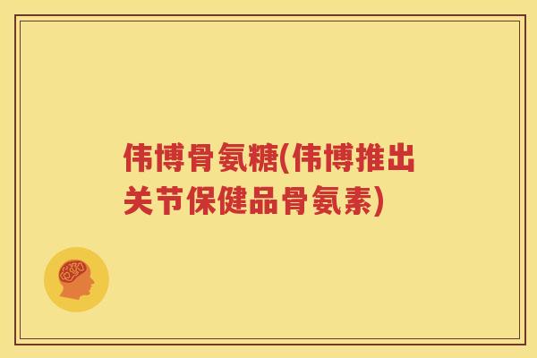 伟博骨氨糖(伟博推出关节保健品骨氨素)
