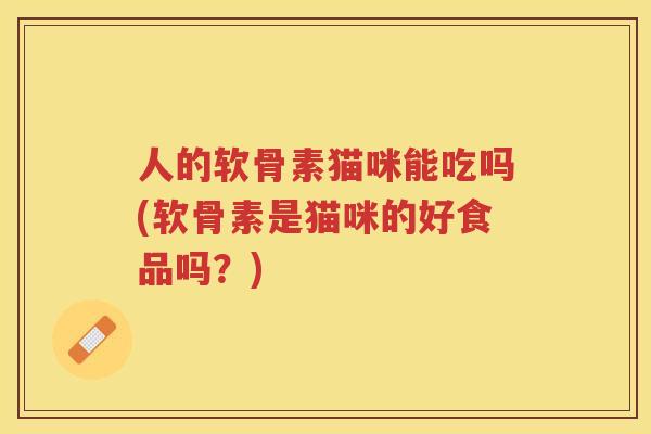 人的软骨素猫咪能吃吗(软骨素是猫咪的好食品吗？)