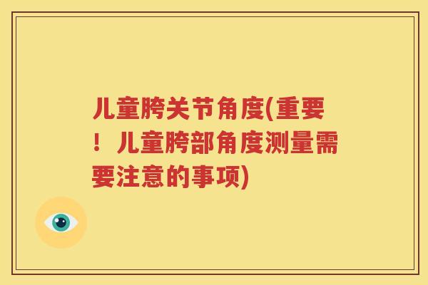 儿童胯关节角度(重要！儿童胯部角度测量需要注意的事项)