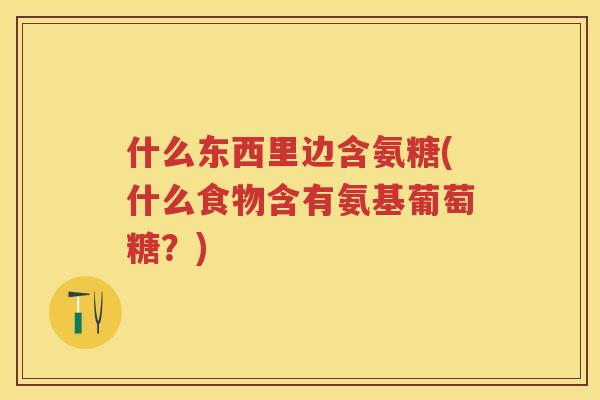 什么东西里边含氨糖(什么食物含有氨基葡萄糖？)