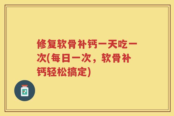修复软骨补钙一天吃一次(每日一次，软骨补钙轻松搞定)