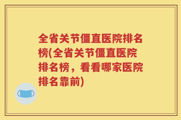 全省关节僵直医院排名榜(全省关节僵直医院排名榜，看看哪家医院排名靠前)