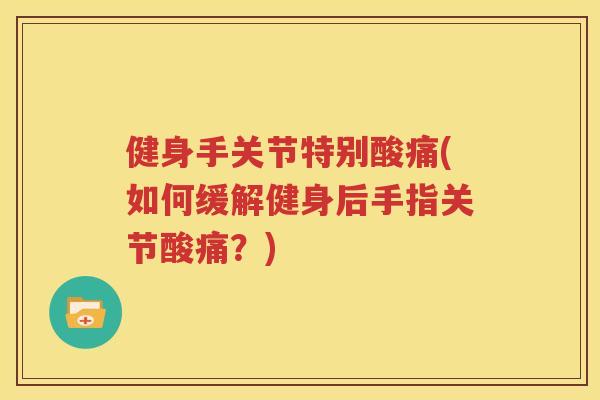 健身手关节特别酸痛(如何缓解健身后手指关节酸痛？)