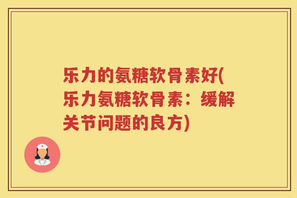 乐力的氨糖软骨素好(乐力氨糖软骨素:缓解关节问题的良方) 乐力的氨糖软骨素好(乐力氨糖软骨素:缓解关节问题的良方)