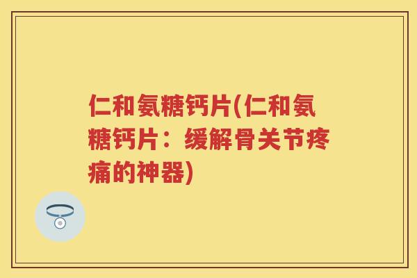 仁和氨糖钙片(仁和氨糖钙片:缓解骨关节的神器) 仁和氨糖钙片(仁和氨糖钙片:缓解骨关节的神器)