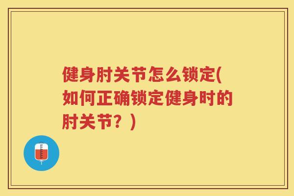 健身肘关节怎么锁定(如何正确锁定健身时的肘关节？)