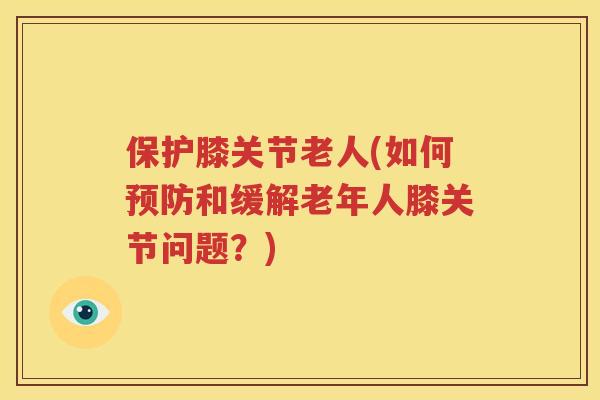 保护膝关节老人(如何和缓解老年人膝关节问题？)