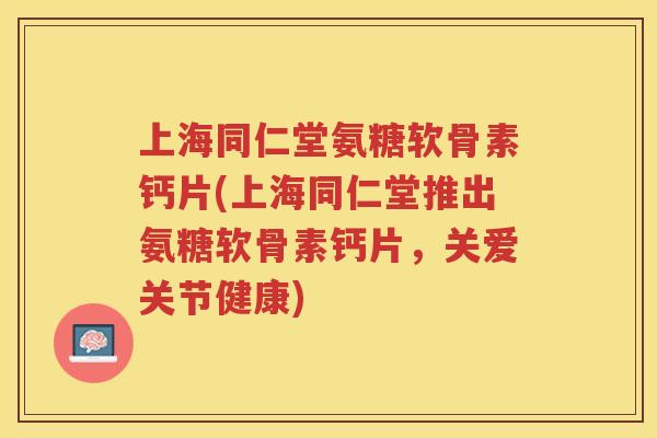 上海同仁堂氨糖软骨素钙片(上海同仁堂推出氨糖软骨素钙片,关爱关节健康) 上海同仁堂氨糖软骨素钙片(上海同仁堂推出氨糖软骨素钙片,关爱关节健康)