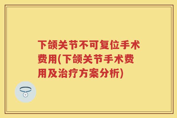下颌关节不可复位手术费用(下颌关节手术费用及方案分析)