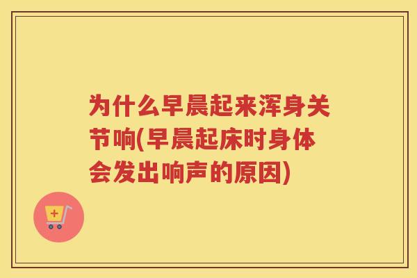 为什么早晨起来浑身关节响(早晨起床时身体会发出响声的原因)