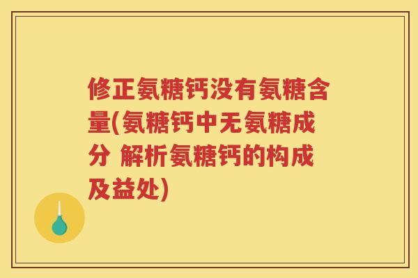 修正氨糖钙没有氨糖含量(氨糖钙中无氨糖成分 解析氨糖钙的构成及益处) 修正氨糖钙没有氨糖含量(氨糖钙中无氨糖成分 解析氨糖钙的构成及益处)