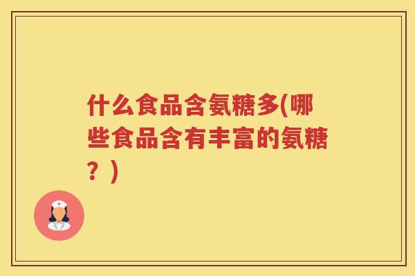 什么食品含氨糖多(哪些食品含有丰富的氨糖?) 什么食品含氨糖多(哪些食品含有丰富的氨糖?)