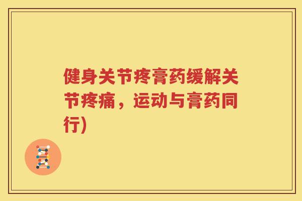 健身关节疼膏药缓解关节，运动与膏药同行)