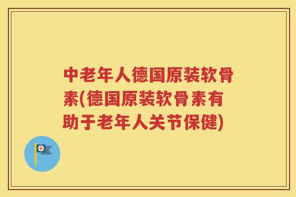 中老年人德国原装软骨素(德国原装软骨素有助于老年人关节保健) 中老年人德国原装软骨素(德国原装软骨素有助于老年人关节保健)