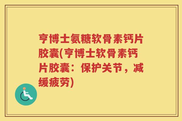 亨博士氨糖软骨素钙片胶囊(亨博士软骨素钙片胶囊：保护关节，减缓疲劳)