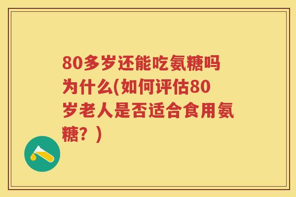 80多岁还能吃氨糖吗为什么(如何评估80岁老人是否适合食用氨糖？)