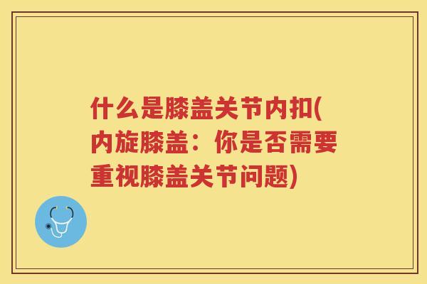 什么是膝盖关节内扣(内旋膝盖:你是否需要重视膝盖关节问题) 什么是膝盖关节内扣(内旋膝盖:你是否需要重视膝盖关节问题)