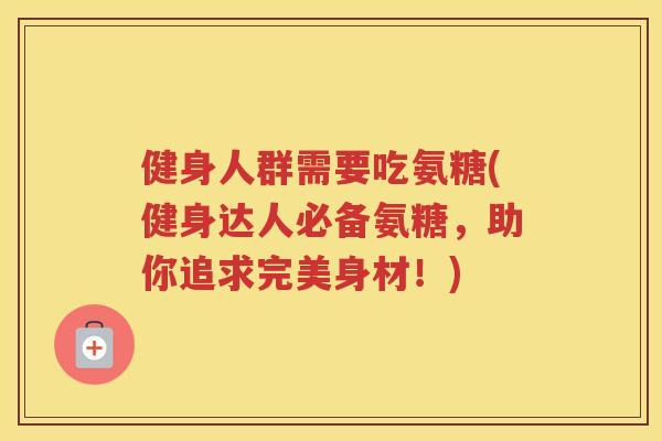 健身人群需要吃氨糖(健身达人必备氨糖，助你追求完美身材！)