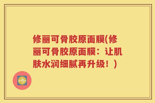 修丽可骨胶原面膜(修丽可骨胶原面膜：让水润细腻再升级！)