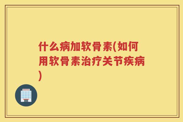 什么加软骨素(如何用软骨素关节)