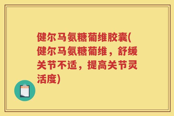 健尔马氨糖葡维胶囊(健尔马氨糖葡维，舒缓关节不适，提高关节灵活度)