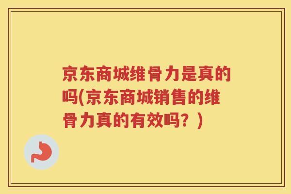 京东商城维骨力是真的吗(京东商城销售的维骨力真的有效吗？)