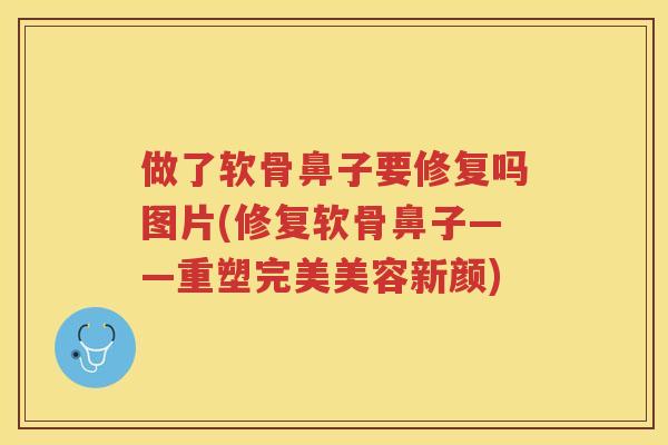 做了软骨鼻子要修复吗图片(修复软骨鼻子——重塑完美美容新颜)