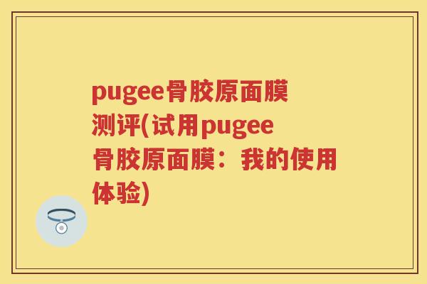 pugee骨胶原面膜测评(试用pugee骨胶原面膜:我的使用体验) pugee骨胶原面膜测评(试用pugee骨胶原面膜:我的使用体验)