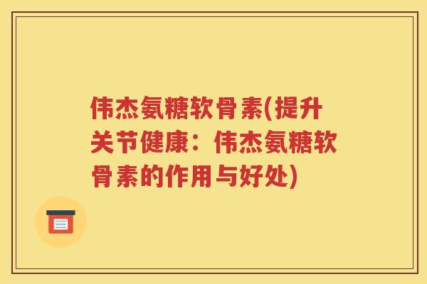 伟杰氨糖软骨素(提升关节健康:伟杰氨糖软骨素的作用与好处) 伟杰氨糖软骨素(提升关节健康:伟杰氨糖软骨素的作用与好处)