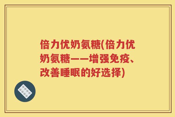 倍力优奶氨糖(倍力优奶氨糖——增强、改善的好选择)