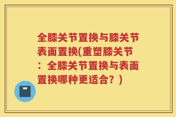 全膝关节置换与膝关节表面置换(重塑膝关节：全膝关节置换与表面置换哪种更适合？)