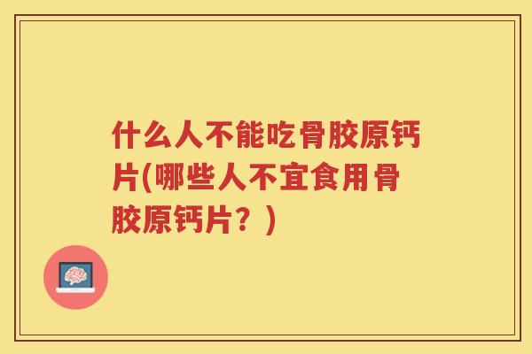 什么人不能吃骨胶原钙片(哪些人不宜食用骨胶原钙片？)