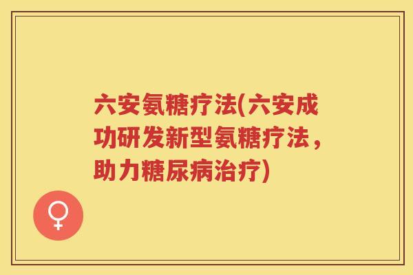 六安氨糖疗法(六安成功研发新型氨糖疗法，助力)