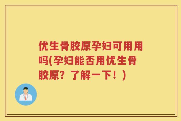 优生骨胶原孕妇可用用吗(孕妇能否用优生骨胶原?了解一下!) 优生骨胶原孕妇可用用吗(孕妇能否用优生骨胶原?了解一下!)