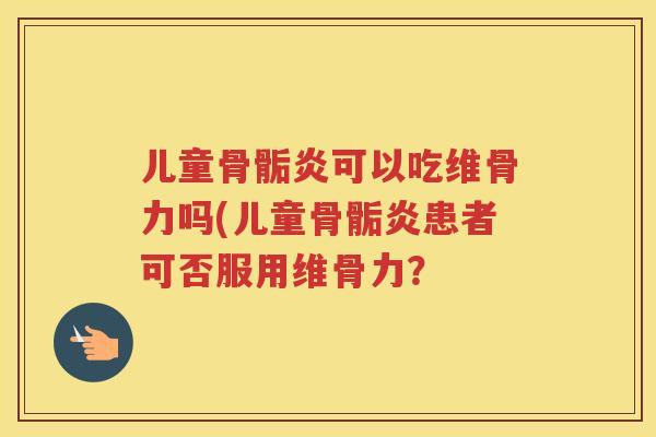 儿童骨骺炎可以吃维骨力吗(儿童骨骺炎患者可否服用维骨力？