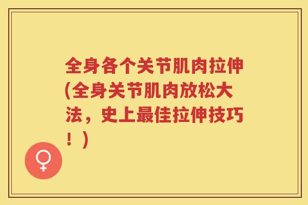 全身各个关节肌肉拉伸(全身关节肌肉放松大法,史上佳拉伸技巧!) 全身各个关节肌肉拉伸(全身关节肌肉放松大法,史上佳拉伸技巧!)