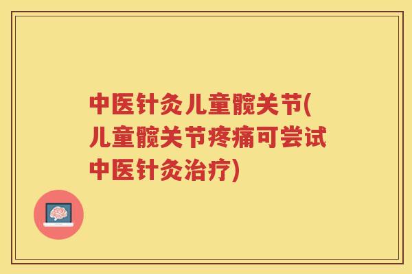 中医针灸儿童髋关节(儿童髋关节可尝试中医针灸)