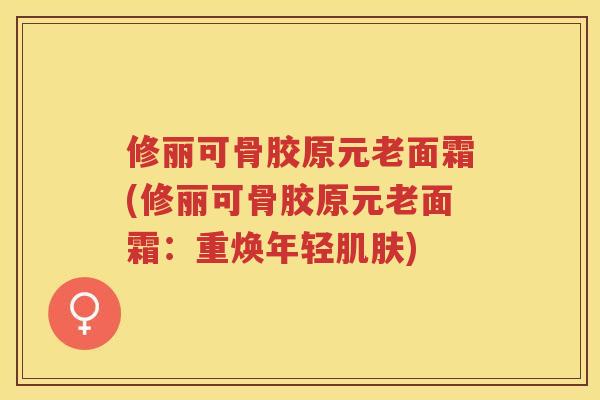 修丽可骨胶原元老面霜(修丽可骨胶原元老面霜：重焕年轻)