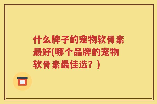 什么牌子的宠物软骨素好(哪个品牌的宠物软骨素佳选?) 什么牌子的宠物软骨素好(哪个品牌的宠物软骨素佳选?)