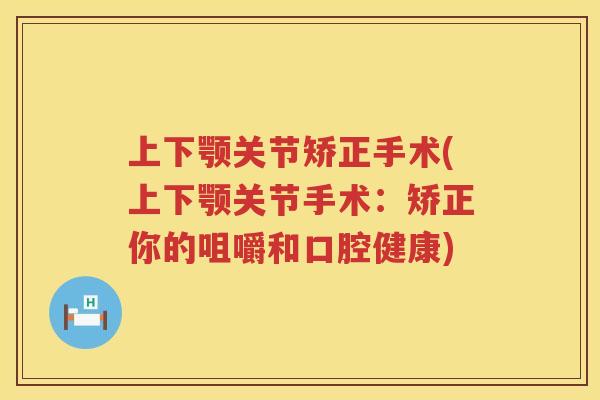 上下颚关节矫正手术(上下颚关节手术:矫正你的咀嚼和口腔健康) 上下颚关节矫正手术(上下颚关节手术:矫正你的咀嚼和口腔健康)